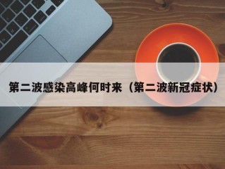 第二波感染高峰何时来（第二波新冠症状）
