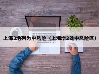 上海3地列为中风险（上海增2处中风险区）