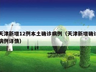 天津新增12例本土确诊病例（天津新增确诊病例详情）