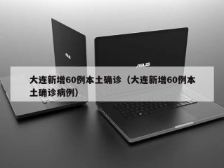 大连新增60例本土确诊（大连新增60例本土确诊病例）