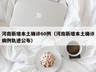 河南新增本土确诊60例（河南新增本土确诊病例轨迹公布）